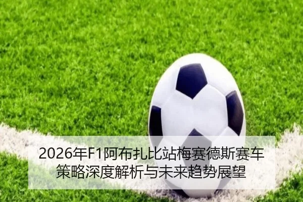2026年F1阿布扎比站梅赛德斯赛车策略深度解析与未来趋势展望