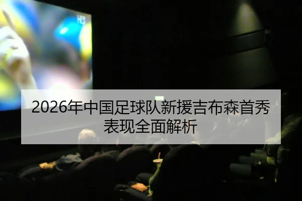 2026年中国足球队新援吉布森首秀表现全面解析